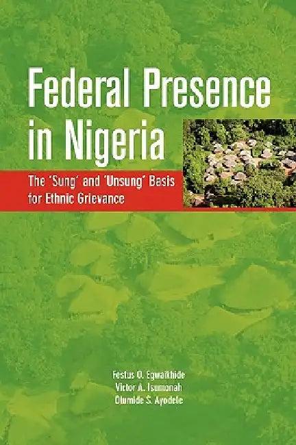 Federal Presence in Nigeria. The 'Sung' and 'Unsung' Basis for Ethnic Grievance (English, Festus O. Egwaikhide | Victor A. Isumonah | Olumide S. Ayodele)