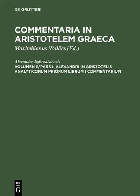 Alexandri in Aristotelis analyticorum priorum librum I commentarium (English, Alexander Aphrodisiensis | Maximilianus Wallies)