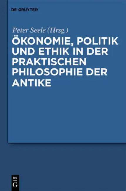 Ökonomie, Politik Und Ethik in Der Praktischen Philosophie Der Antike (English, Peter Seele)