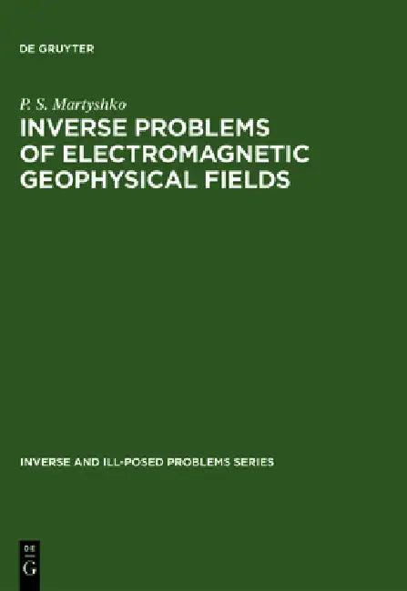 Inverse and Ill-Posed Problems Series, Inverse Problems of Electromagnetic Geophysical Fields (English, P. S. Martyshko)