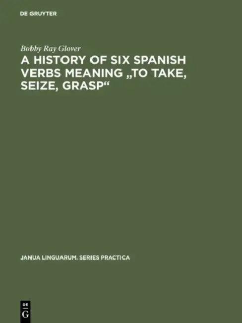 A History of Six Spanish Verbs Meaning to Take, Seize, Grasp (English, Bobby Ray Glover)