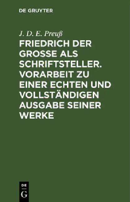 Friedrich Der Große ALS Schriftsteller. Vorarbeit Zu Einer Echten Und Vollständigen Ausgabe Seiner W (English, J. D. E. Preuß)