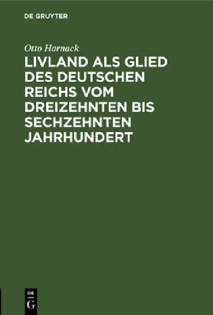 Livland ALS Glied Des Deutschen Reichs Vom Dreizehnten Bis Sechzehnten Jahrhundert (English, Otto Harnack)