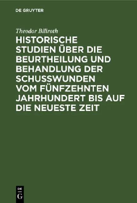 Historische Studien Über Die Beurtheilung Und Behandlung Der Schußwunden Vom Fünfzehnten Jahrhundert (English, Theodor Billroth)