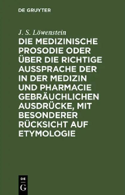 Die Medizinische Prosodie Oder Über Die Richtige Aussprache Der in Der Medizin Und Pharmacie Gebräuc (English, J. S. Löwenstein)
