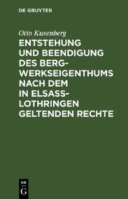Entstehung und Beendigung des Bergwerkseigenthums nach dem in Elsaß-Lothringen geltenden Rechte (English, Otto Kusenberg)
