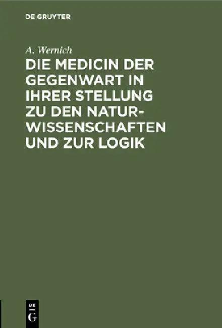 Die Medicin Der Gegenwart in Ihrer Stellung Zu Den Naturwissenschaften Und Zur Logik (English, A. Wernich)