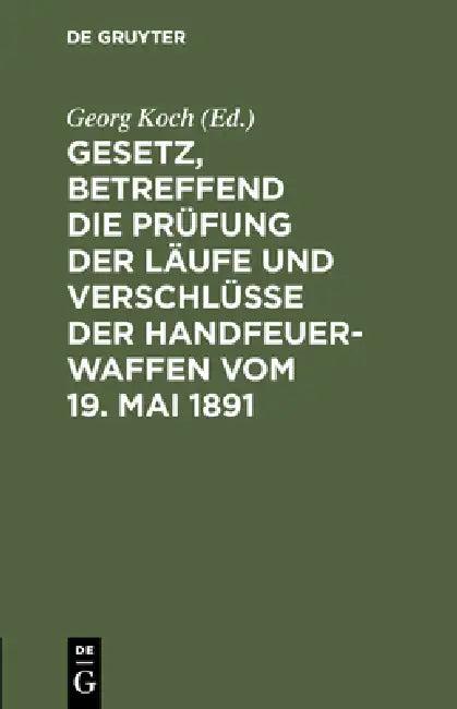Gesetz, Betreffend Die Prüfung Der Läufe Und Verschlüsse Der Handfeuerwaffen Vom 19. Mai 1891 (English, Georg Koch)
