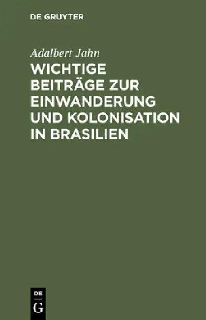 Wichtige Beiträge Zur Einwanderung Und Kolonisation in Brasilien (English, Adalbert Jahn)
