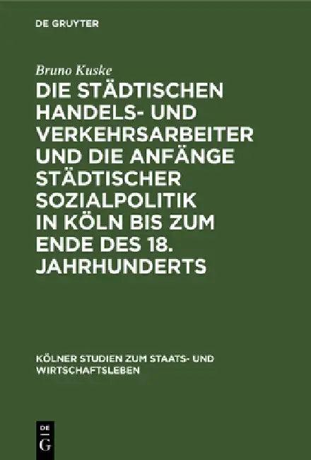 Die Städtischen Handels- Und Verkehrsarbeiter Und Die Anfänge Städtischer Sozialpolitik in Köln Bis (English, Bruno Kuske)