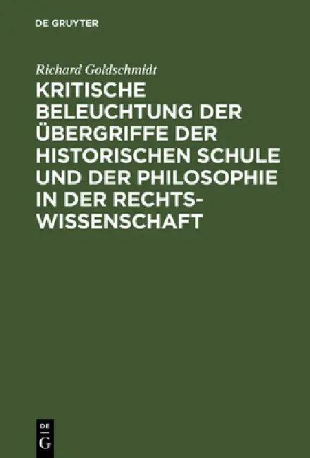 Kritische Beleuchtung Der Übergriffe Der Historischen Schule Und Der Philosophie in Der Rechtswissen (English, Richard Goldschmidt)