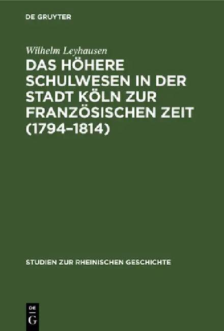 Das Höhere Schulwesen in Der Stadt Köln Zur Französischen Zeit (1794-1814) (English, Wilhelm Leyhausen)