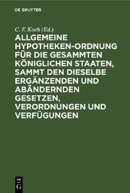 Allgemeine Hypotheken-Ordnung Für Die Gesammten Königlichen Staaten, Sammt Den Dieselbe Ergänzenden (English, C. F. Koch)