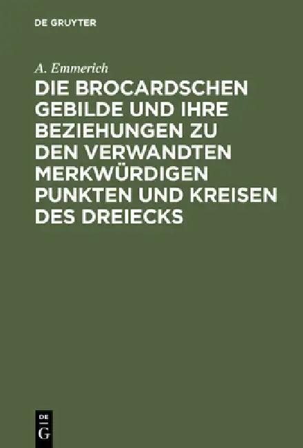 Die Brocardschen Gebilde Und Ihre Beziehungen Zu Den Verwandten Merkwürdigen Punkten Und Kreisen Des (English, A. Emmerich)