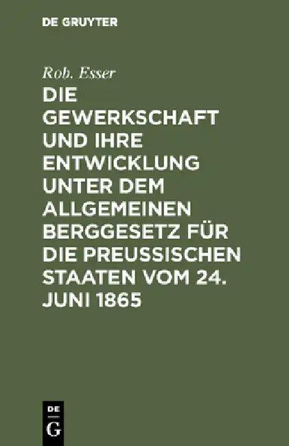 Die Gewerkschaft Und Ihre Entwicklung Unter Dem Allgemeinen Berggesetz Für Die Preussischen Staaten (English, Rob Esser)