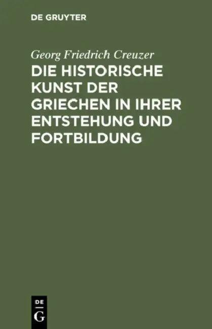 Die Historische Kunst Der Griechen in Ihrer Entstehung Und Fortbildung (English, Georg Friedrich Creuzer)