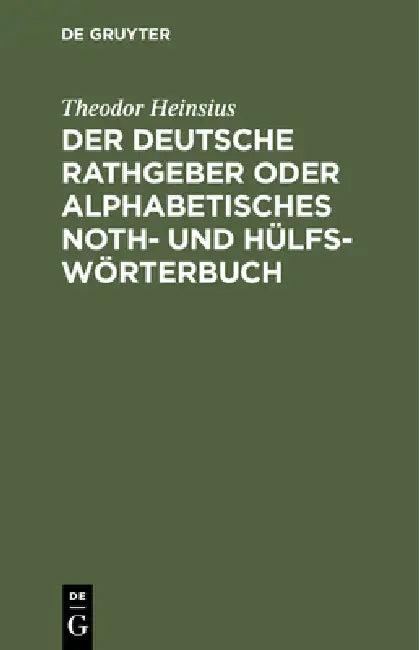 Der Deutsche Rathgeber Oder Alphabetisches Noth- Und Hülfs-Wörterbuch (English, Theodor Heinsius)