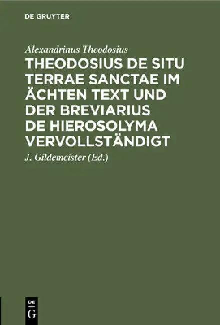 Theodosius de Situ Terrae Sanctae Im Ächten Text Und Der Breviarius de Hierosolyma Vervollständigt (English, Alexandrinus Theodosius | J. Gildemeister)