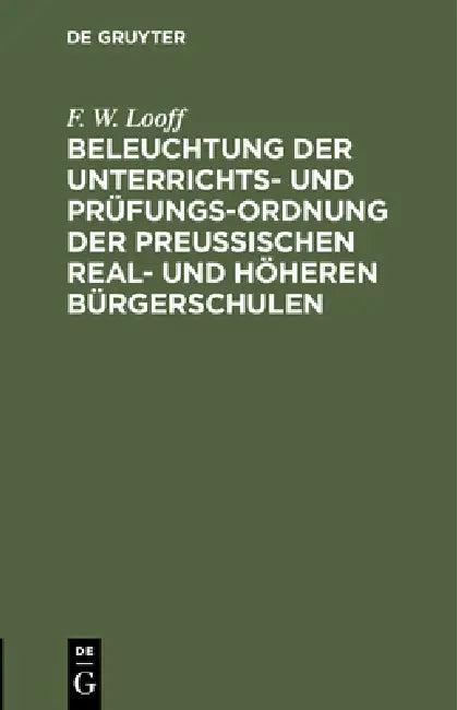 Beleuchtung Der Unterrichts- Und Prüfungs-Ordnung Der Preußischen Real- Und Höheren Bürgerschulen (English, F. W. Looff)