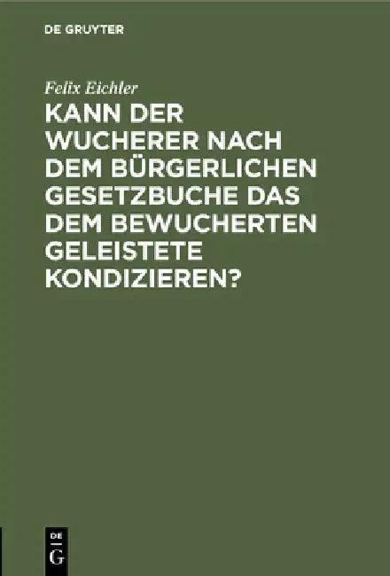Kann Der Wucherer Nach Dem Bürgerlichen Gesetzbuche Das Dem Bewucherten Geleistete Kondizieren? (English, Felix Eichler)