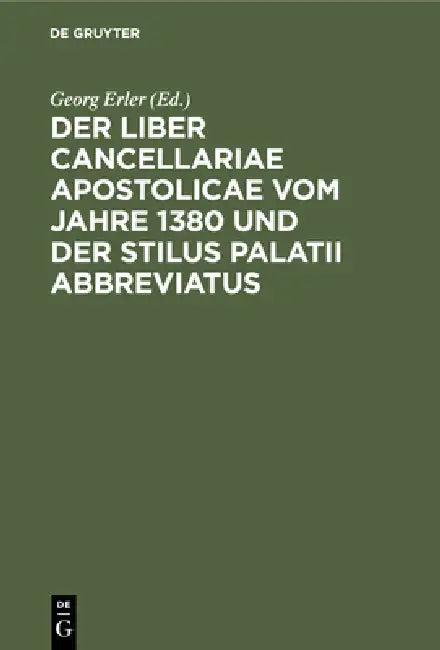 Der Liber Cancellariae Apostolicae Vom Jahre 1380 Und Der Stilus Palatii Abbreviatus (English, Georg Erler)