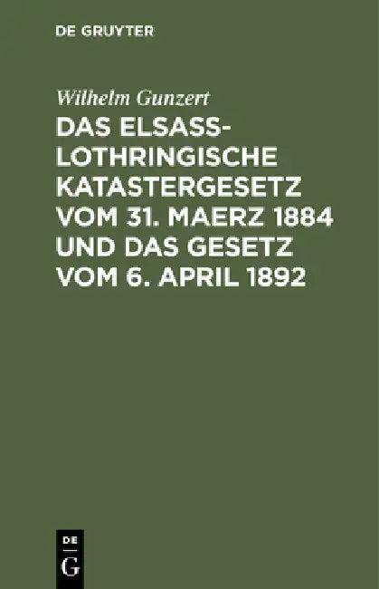 Das Elsaß-Lothringische Katastergesetz Vom 31. Maerz 1884 Und Das Gesetz Vom 6. April 1892 (English, Wilhelm Gunzert)