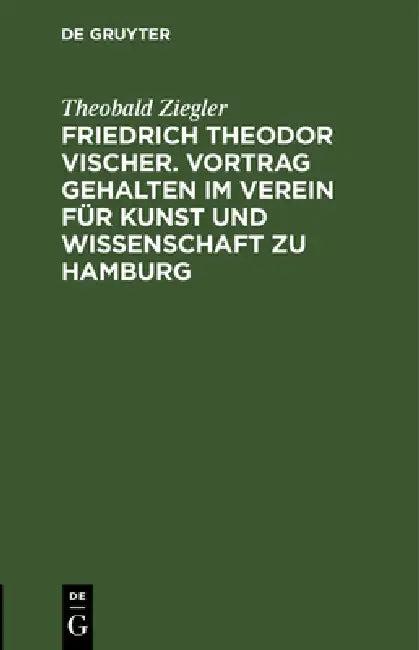 Friedrich Theodor Vischer. Vortrag Gehalten Im Verein Für Kunst Und Wissenschaft Zu Hamburg (English, Theobald Ziegler)