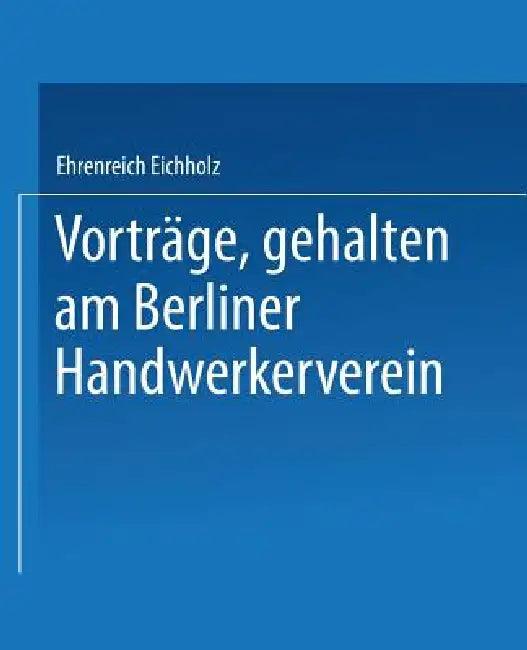 Vorträge, Gehalten Im Berliner Handwerkerverein (English, Ehrenreich Eichholz)