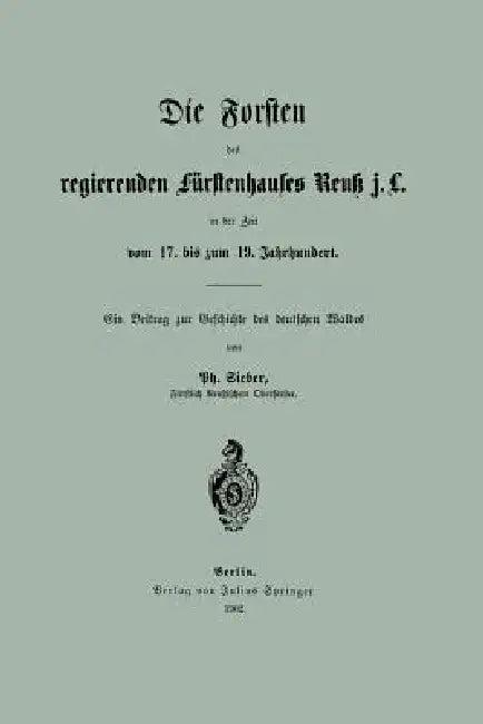 Die Forsten Des Regierenden Fürstenhauses Reuk J. L. in Der Zeit Vom 17. Bis Zum 19. Jahrhundert (English, Ph. Sieber)
