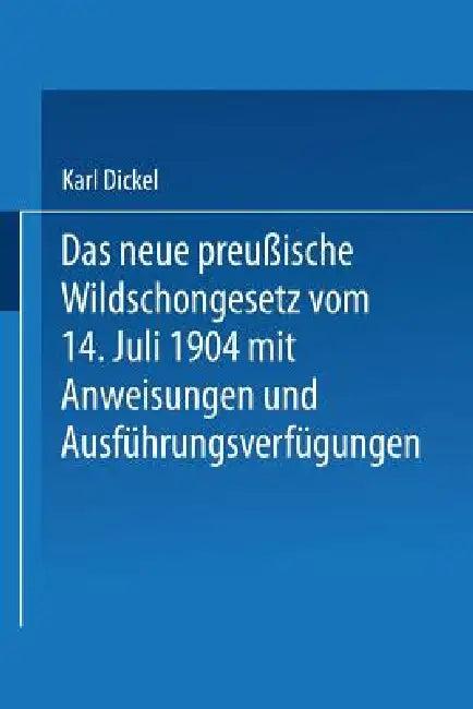 Das Neue Preußische Wildschongesetz Vom 14. Juli 1904 Mit Anweisungen Und Ausführungsverfügungen (English, Karl Dickel)