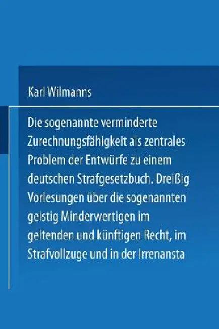 Die Sogenannte Verminderte Zurechnungsfähigkeit ALS Zentrales Problem Der Entwürfe Zu Einem Deutsche (English, Karl Wilmanns)