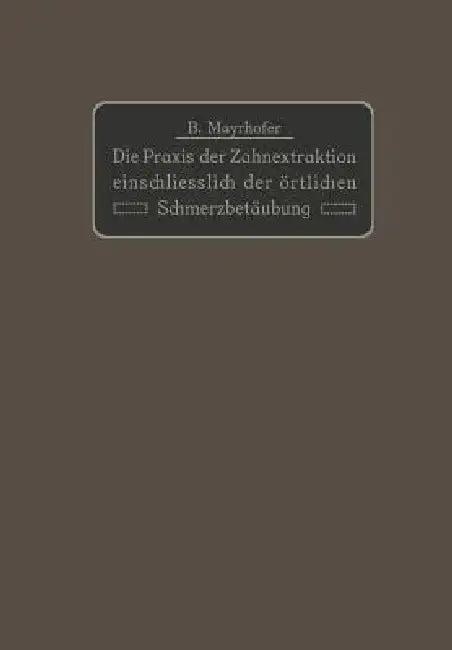 Die PRAXIS Der Zahnextraktion Einfchließlich Der Örtlichen Schmerzbetäubung (English, B. Mayrhofer)