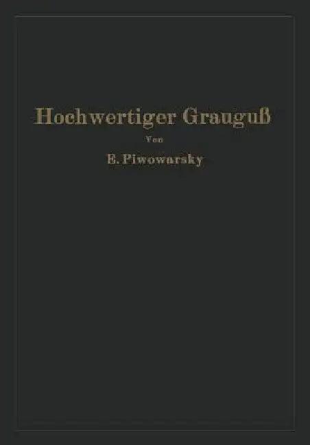 Hochwertiger Grauguß Und Die Physikalisch-Metallurgischen Grundlagen Seiner Herstellung (English, Eugen Piwowarsky)