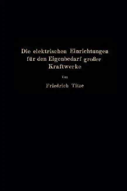 Die Elektrischen Einrichtungen Für Den Eigenbedarf Großer Kraftwerke (English, Friedrich Titze)