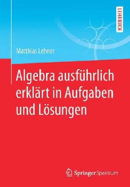 Algebra Ausführlich Erklärt in Aufgaben Und Lösungen (English, Matthias Lehner)