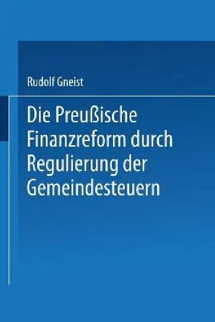 Die Preussische Finanzreform Durch Regulirung Der Gemeindesteuern (English, Rudolf Gneist)
