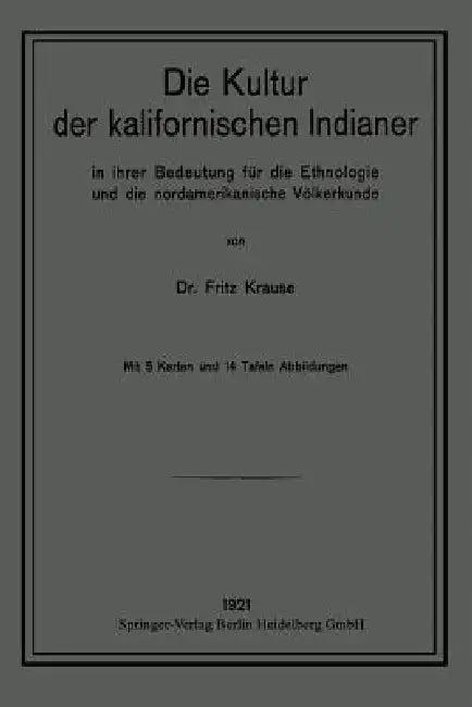 Die Kultur Der Kalifornischen Indianer in Ihrer Bedeutung Für Die Ethnologie Und Die Nordamerikanisc (English, Fritz Krause)