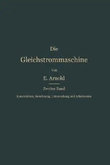 Konstruktion, Berechnung, Untersuchung Und Arbeitsweise Der Gleichstrommaschine (English, Engelbert Arnold)