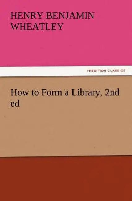 How to Form a Library, 2nd ed (English, Henry Benjamin Wheatley)