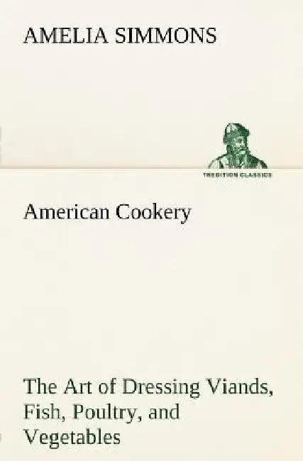 American Cookery The Art of Dressing Viands, Fish, Poultry, and Vegetables (English, Amelia Simmons)