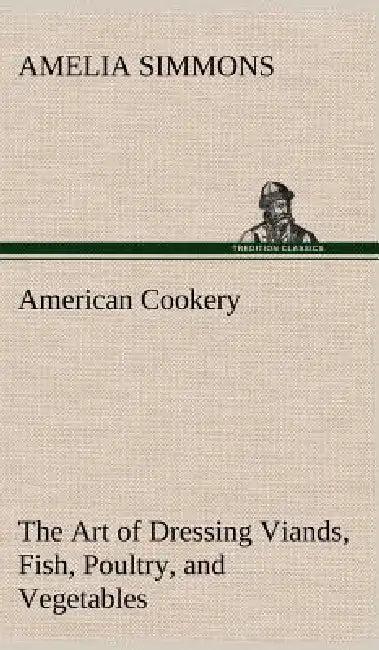 American Cookery The Art of Dressing Viands, Fish, Poultry, and Vegetables (English, Amelia Simmons)