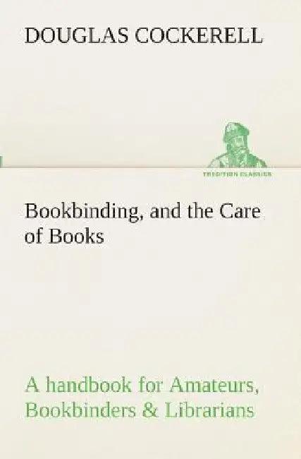 Bookbinding, and the Care of Books A handbook for Amateurs, Bookbinders & Librarians (English, Douglas Cockerell)