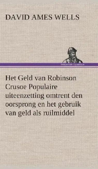 Het Geld van Robinson Crusoe Populaire uiteenzetting omtrent den oorsprong en het gebruik van geld a (English, David Ames Wells)