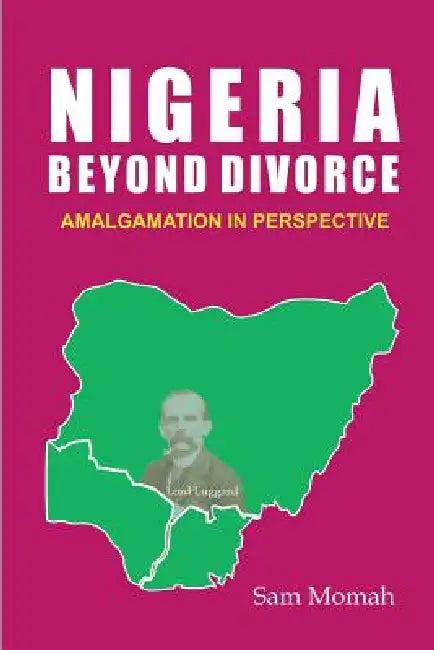 Nigeria Beyond Divorce. Amalgamation in Perspective (English, Sam Momah)