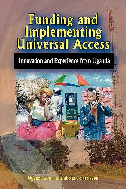 Funding and Implementing Universal Access. Innovation and Experience from Uganda (English, Uganda Communications Commission)