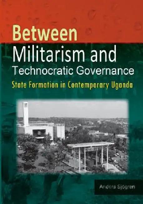 Between Militarism and Technocratic Governance. State Formation in Contemporary Uganda (English, Anders Sjogren)