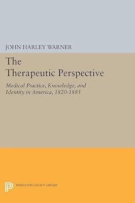 The Therapeutic Perspective: Medical Practice, Knowledge, and Identity in America, 1820-1885: 371 (Princeton Legacy Library, 371) by Warner, John Harley | Paperback | Medical