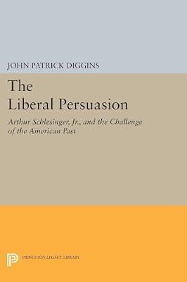 The Liberal Persuasion: Arthur Schlesinger, Jr., and the Challenge of the American Past: 5213 (Princeton Legacy Library, 4828) | Paperback | History