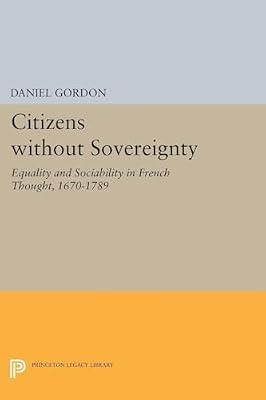 Citizens without Sovereignty: Equality and Sociability in French Thought, 1670-1789: 5199 (Princeton Legacy Library, 4836) by Gordon, Daniel | Paperback | History
