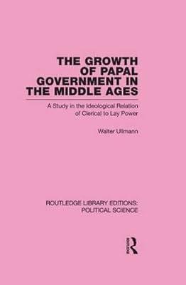 The Growth of Papal Government in the Middle Ages: A Study in the Ideological Relation of Clerical to Lay Power (Routledge Library Editions: Political Science, 35) by Ullmann, Walter | Hardcover | Political Science